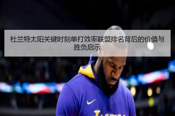 杜兰特太阳关键时刻单打效率联盟排名背后的价值与胜负启示