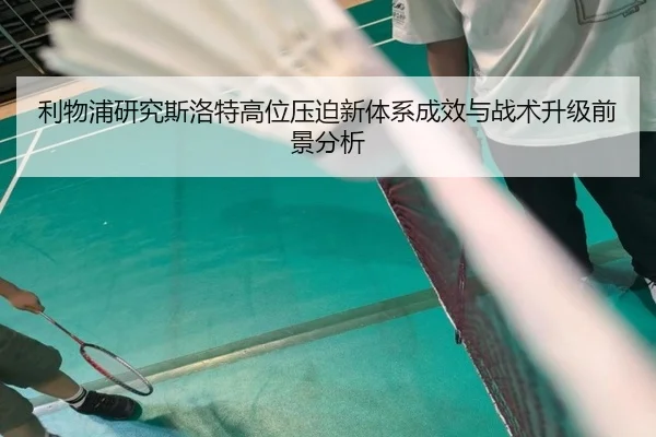 利物浦研究斯洛特高位压迫新体系成效与战术升级前景分析