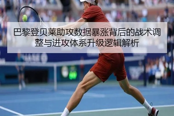 巴黎登贝莱助攻数据暴涨背后的战术调整与进攻体系升级逻辑解析