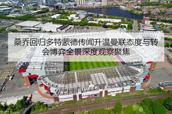 桑乔回归多特蒙德传闻升温曼联态度与转会博弈全景深度观察聚焦