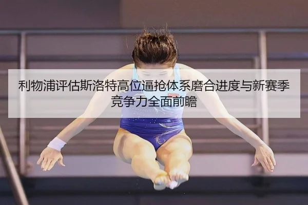 利物浦评估斯洛特高位逼抢体系磨合进度与新赛季竞争力全面前瞻