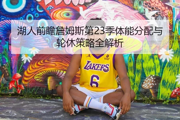 湖人前瞻詹姆斯第23季体能分配与轮休策略全解析
