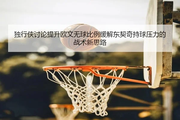 独行侠讨论提升欧文无球比例缓解东契奇持球压力的战术新思路