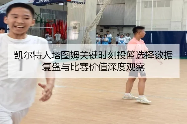 凯尔特人塔图姆关键时刻投篮选择数据复盘与比赛价值深度观察