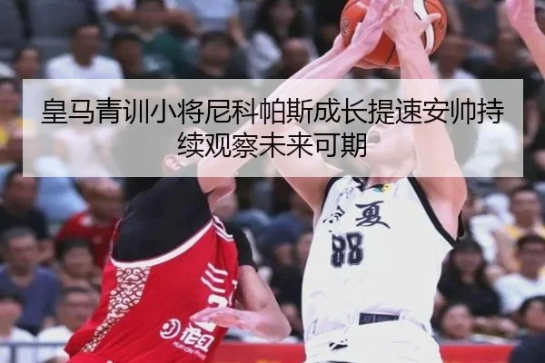 皇马青训小将尼科帕斯成长提速安帅持续观察未来可期